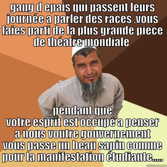 GANG D EPAIS QUI PASSENT LEURS JOURNÉE A PARLER DES RACES ,VOUS FAIES PARTI DE LA PLUS GRANDE PIECE DE THÉATRE MONDIALE  PENDANT QUE VOTRE ESPRIT EST OCCUPÉ A PENSER A NOUS VOUTRE GOUVERNEMENT VOUS PASSE UN BEAU SAPIN COMME POUR LA MANIFESTATION ÉTUDIANTE..... Ordinary Muslim Man