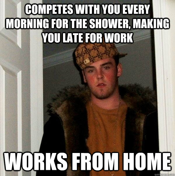 competes with you every morning for the shower, making you late for work Works from home  Scumbag Steve