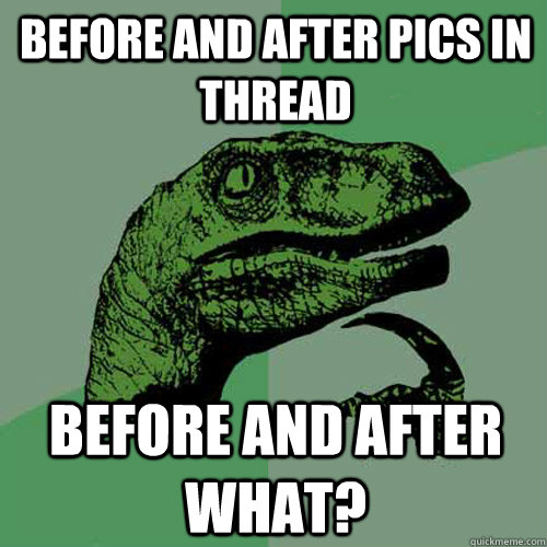 Before and after pics in thread Before and after what?  Philosoraptor