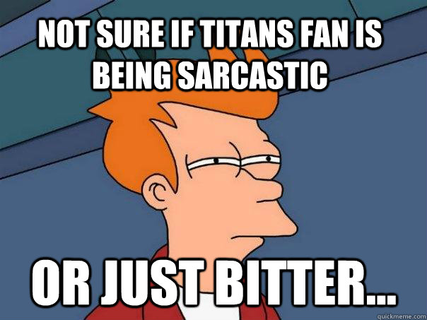 Not sure if Titans fan is being sarcastic Or just bitter...  Futurama Fry