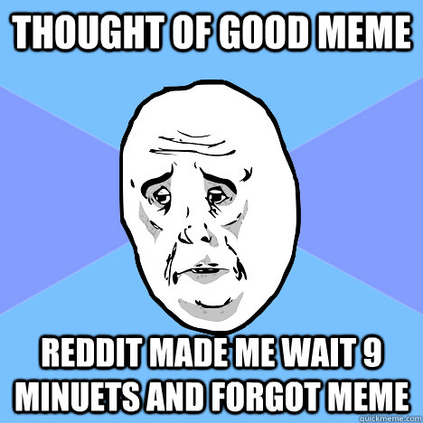 Thought of good meme  reddit made me wait 9 minuets and forgot meme  Okay Guy