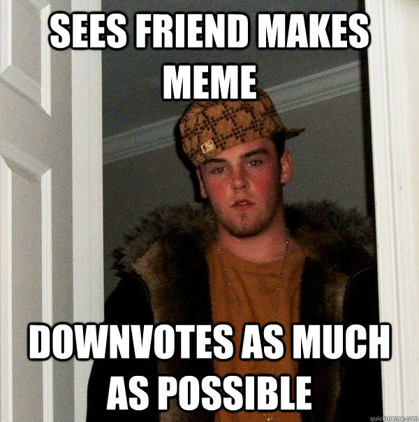 sees friend makes meme downvotes as much as possible  Scumbag Steve