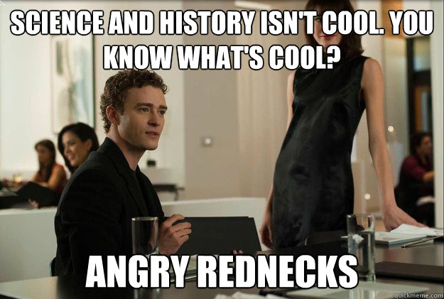 Science and history isn't cool. You know what's cool? Angry rednecks  justin timberlake the social network scene