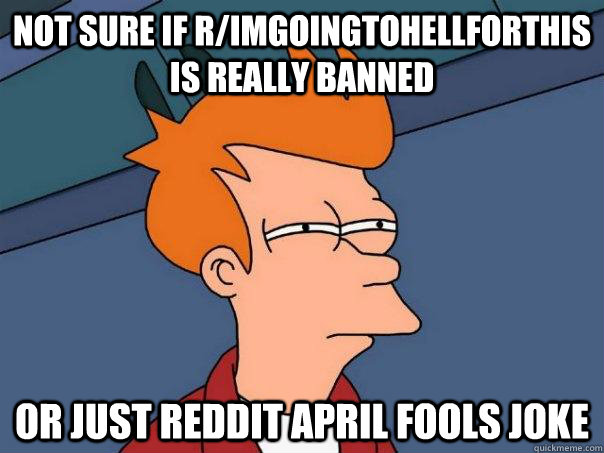 Not sure if r/ImGoingToHellForThis is really banned Or just reddit april fools joke  Futurama Fry