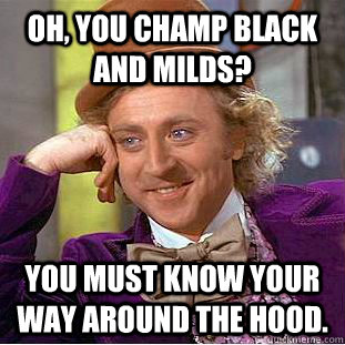 Oh, you champ black and milds? you must know your way around the hood. - Oh, you champ black and milds? you must know your way around the hood.  Condescending Wonka