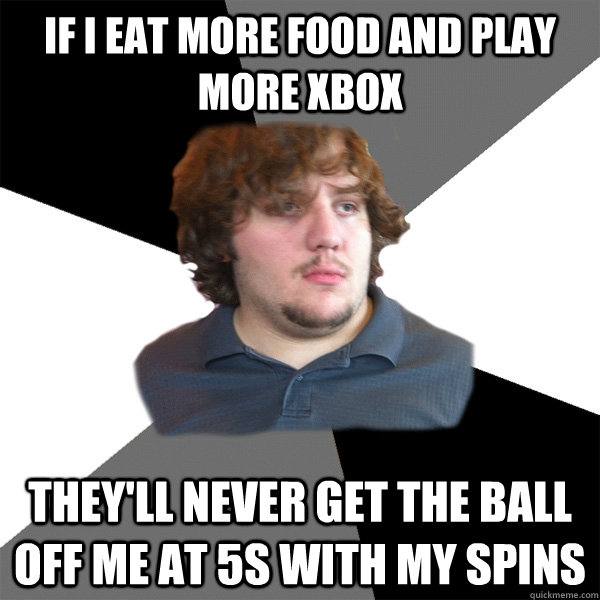 If I eat more food and play more xbox They'll never get the ball off me at 5s with my spins  Family Tech Support Guy