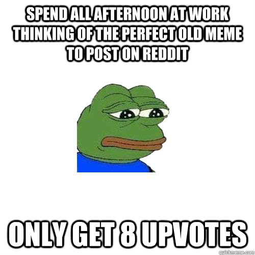 Spend all afternoon at work thinking of the perfect old meme to post on reddit only get 8 upvotes  Sad Frog