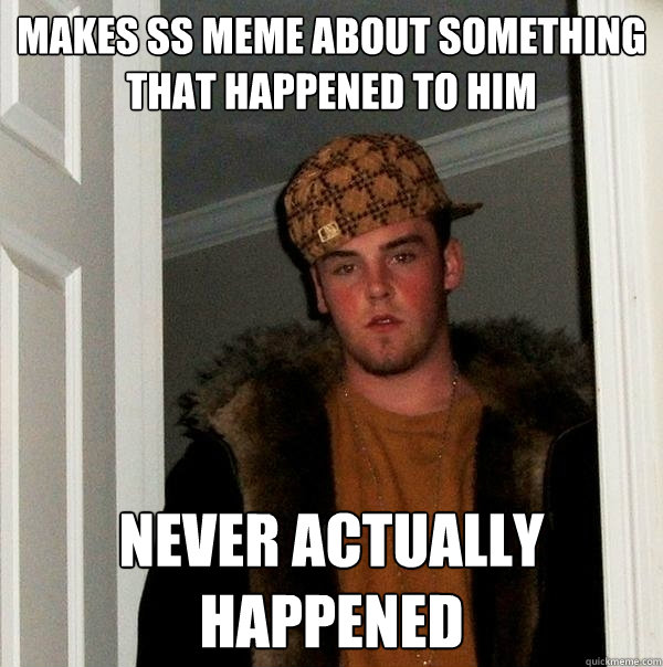 Makes SS meme about something that happened to him never actually happened - Makes SS meme about something that happened to him never actually happened  Scumbag Steve