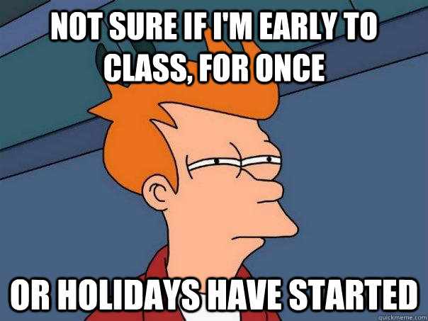 Not sure if I'm early to class, for once Or holidays have started - Not sure if I'm early to class, for once Or holidays have started  Futurama Fry