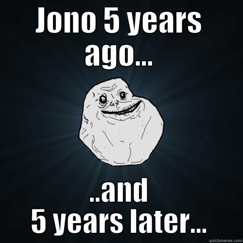 JONO 5 YEARS AGO... ..AND 5 YEARS LATER... Forever Alone