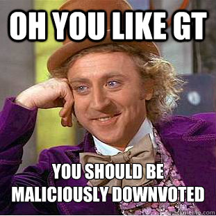 Oh you like GT you should be maliciously downvoted - Oh you like GT you should be maliciously downvoted  Condescending Wonka