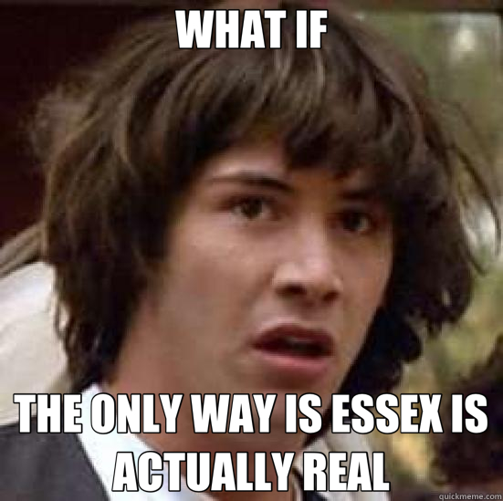 WHAT IF THE ONLY WAY IS ESSEX IS ACTUALLY REAL - WHAT IF THE ONLY WAY IS ESSEX IS ACTUALLY REAL  conspiracy keanu