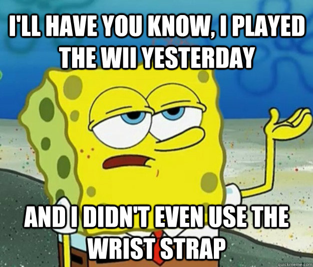 i'll have you know, I played the wii yesterday and I didn't even use the wrist strap  Tough Spongebob