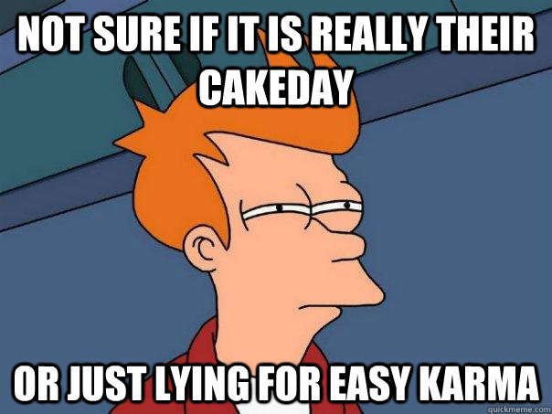 Not sure if it is really their cakeday Or just lying for easy karma  Futurama Fry