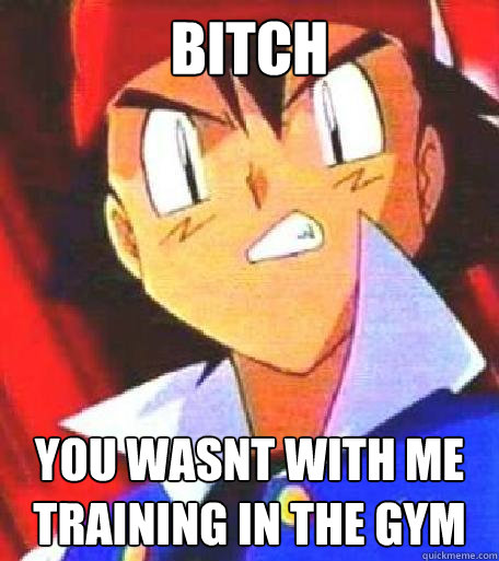 bitch you wasnt with me training in the gym  Angry Ash