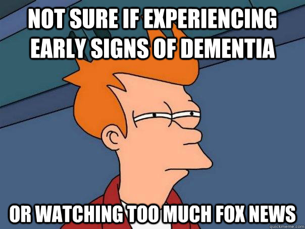 Not sure if experiencing early signs of dementia or watching too much Fox News  Futurama Fry