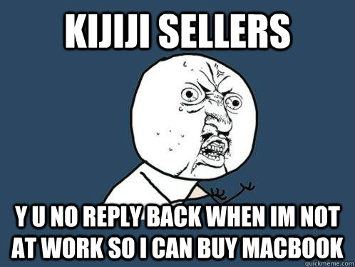 kijiji sellers y u no reply back when im not at work so i can buy macbook  Y U No