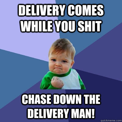 Delivery comes while you shit Chase down the delivery man!  Success Kid