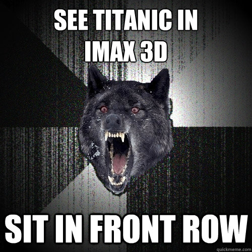 See Titanic in
IMAX 3D Sit in front row  Insanity Wolf