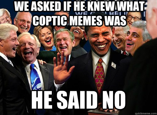 we asked if he knew what coptic memes was he said no  laughing politicians