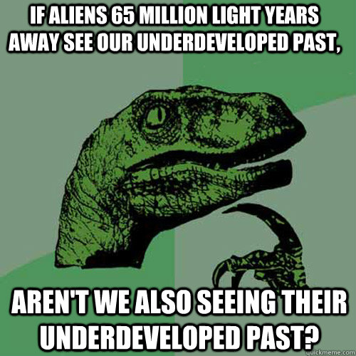 If aliens 65 million light years away see our underdeveloped past, aren't we also seeing their underdeveloped past?  Philosoraptor