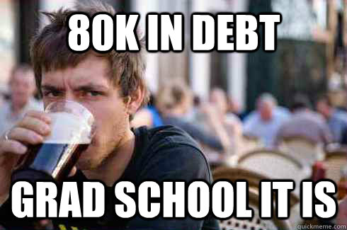 80k in debt Grad school it is  Lazy College Senior