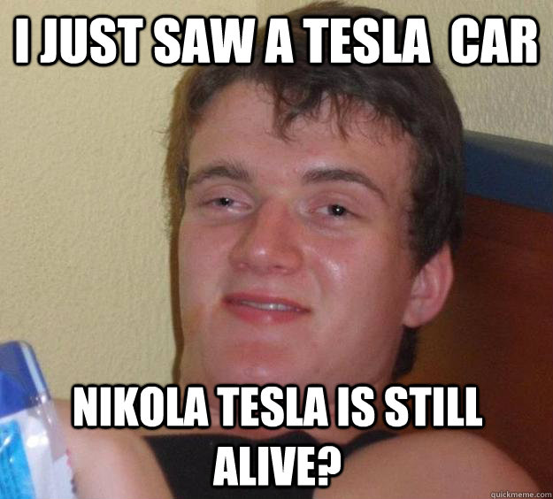 I just saw a Tesla  car Nikola Tesla is still alive?  10 Guy