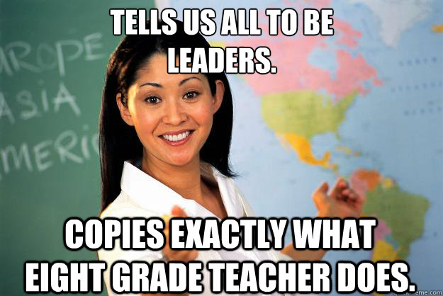 Tells us all to be
leaders. copies exactly what eight grade teacher does. - Tells us all to be
leaders. copies exactly what eight grade teacher does.  Unhelpful High School Teacher