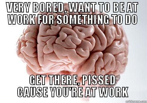 VERY BORED, WANT TO BE AT WORK FOR SOMETHING TO DO GET THERE, PISSED CAUSE YOU'RE AT WORK Scumbag Brain