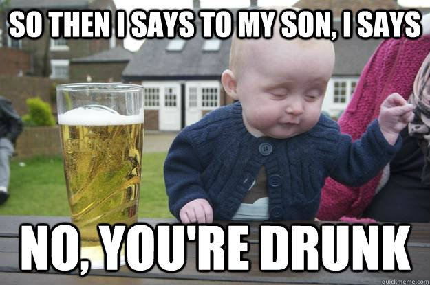 so then i says to my son, i says No, YOU'RE drunk  - so then i says to my son, i says No, YOU'RE drunk   drunk baby