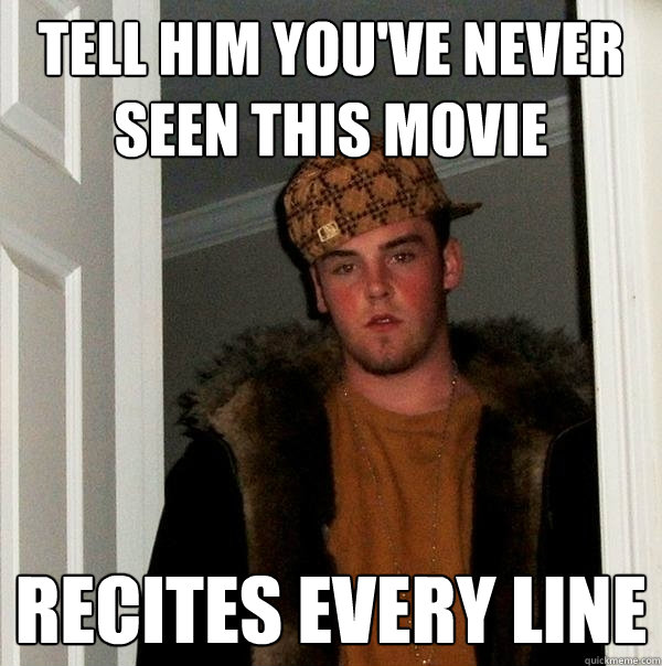 Tell him you've never seen this movie Recites every line  Scumbag Steve