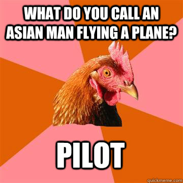 what do you call an asian man flying a plane? pilot  Anti-Joke Chicken