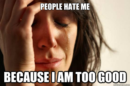 People hate me Because I am too good  First World Problems