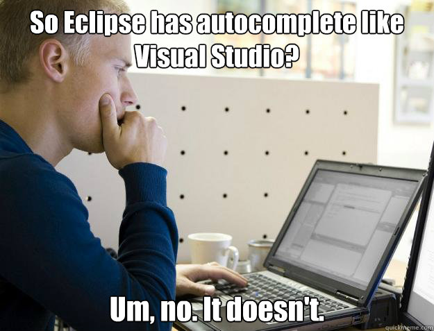 So Eclipse has autocomplete like Visual Studio? Um, no. It doesn't. - So Eclipse has autocomplete like Visual Studio? Um, no. It doesn't.  Programmer