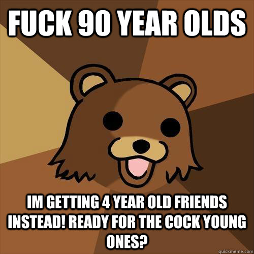 fuck 90 year olds im getting 4 year old friends instead! ready for the cock young ones?   Pedobear