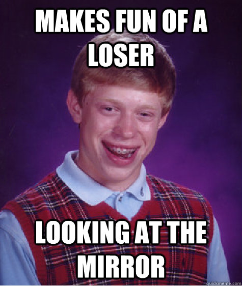 Makes fun of a loser looking at the mirror  Bad Luck Brian