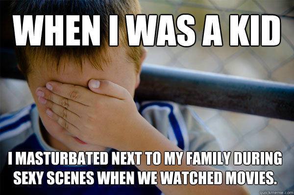 WHEN I WAS A KID I masturbated next to my family during sexy scenes when we watched movies.   Confession kid