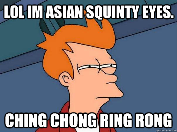 LOL im asian squinty eyes. Ching chong ring rong  Futurama Fry