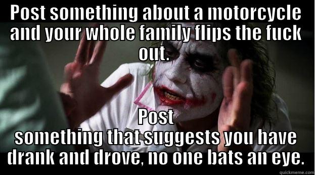 POST SOMETHING ABOUT A MOTORCYCLE AND YOUR WHOLE FAMILY FLIPS THE FUCK OUT.  POST SOMETHING THAT SUGGESTS YOU HAVE DRANK AND DROVE, NO ONE BATS AN EYE. Joker Mind Loss