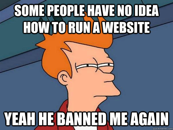 Some people have no idea how to run a website yeah he banned me again  Futurama Fry