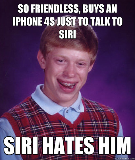 So friendless, buys an iPhone 4s just to talk to siri siri hates him  Bad Luck Brian