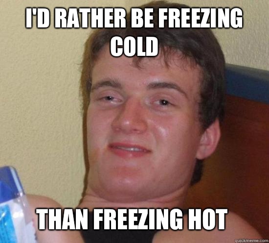 I'd rather be freezing cold than freezing hot  10 Guy