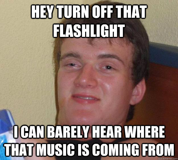 Hey turn off that flashlight I can barely hear where that music is coming from - Hey turn off that flashlight I can barely hear where that music is coming from  10 Guy