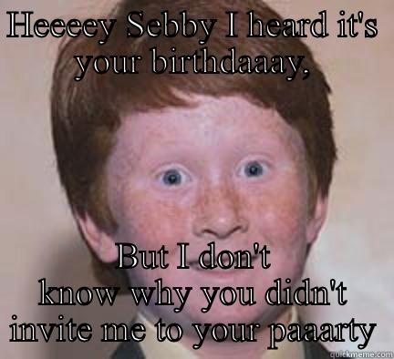 WTF no wonder why - HEEEEY SEBBY I HEARD IT'S YOUR BIRTHDAAAY, BUT I DON'T KNOW WHY YOU DIDN'T INVITE ME TO YOUR PAAARTY Over Confident Ginger