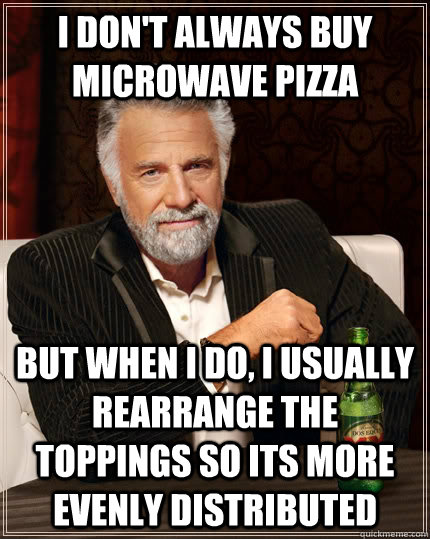 I don't always buy microwave pizza but when I do, I usually rearrange the toppings so its more evenly distributed - I don't always buy microwave pizza but when I do, I usually rearrange the toppings so its more evenly distributed  The Most Interesting Man In The World