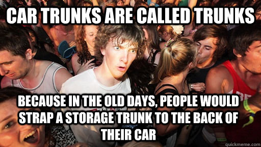 Car trunks are called trunks Because in the old days, people would strap a storage trunk to the back of their car  Sudden Clarity Clarence