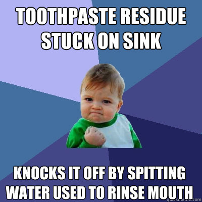 Toothpaste residue stuck on sink Knocks it off by spitting water used to rinse mouth - Toothpaste residue stuck on sink Knocks it off by spitting water used to rinse mouth  Success Kid