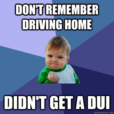 don't remember driving home didn't get a dui - don't remember driving home didn't get a dui  Success Kid