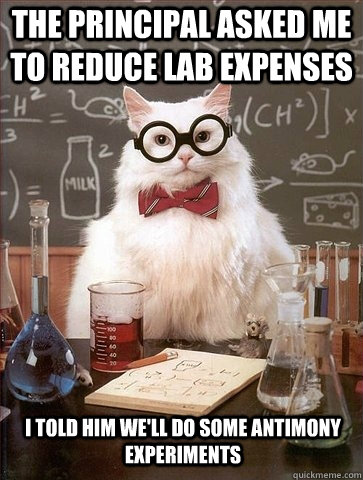 The principal asked me to reduce lab expenses I told him we'll do some antimony experiments - The principal asked me to reduce lab expenses I told him we'll do some antimony experiments  Chemistry Cat