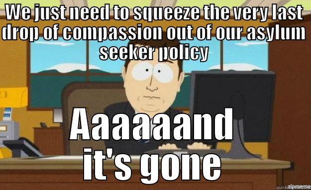 WE JUST NEED TO SQUEEZE THE VERY LAST DROP OF COMPASSION OUT OF OUR ASYLUM SEEKER POLICY AAAAAAND IT'S GONE aaaand its gone